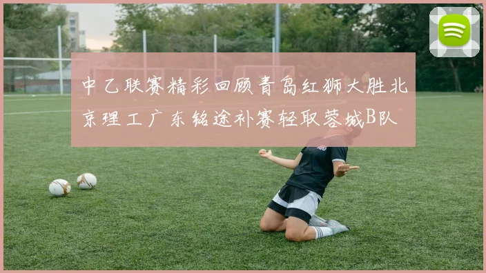中乙联赛精彩回顾青岛红狮大胜北京理工广东铭途补赛轻取蓉城B队