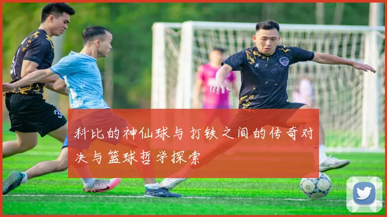 科比的神仙球与打铁之间的传奇对决与篮球哲学探索