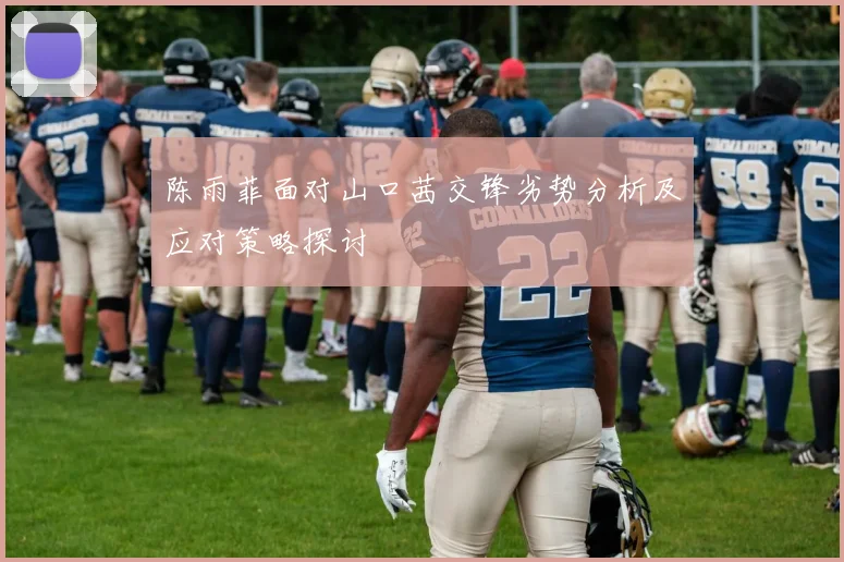 陈雨菲面对山口茜交锋劣势分析及应对策略探讨