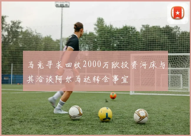 马竞寻求回收2000万欧投资河床与其洽谈阿尔马达转会事宜