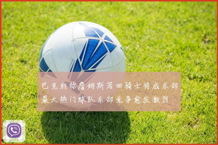 巴克利称詹姆斯若回骑士将成东部最大热门球队东部竞争愈发激烈