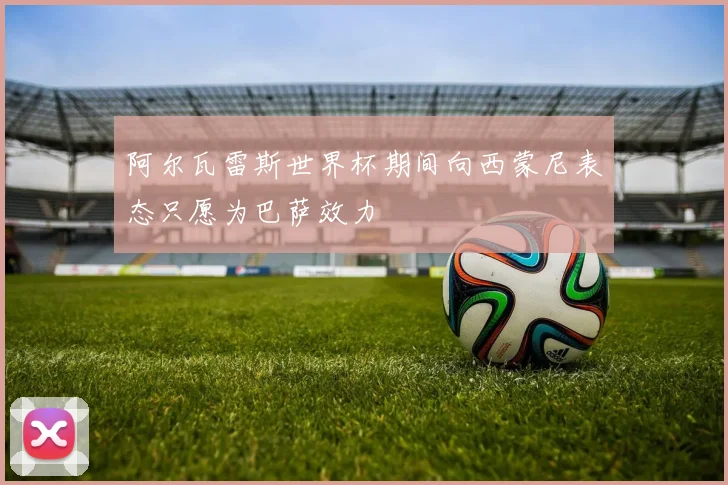 阿尔瓦雷斯世界杯期间向西蒙尼表态只愿为巴萨效力