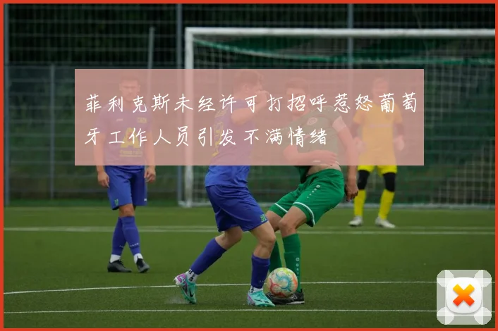 菲利克斯未经许可打招呼惹怒葡萄牙工作人员引发不满情绪