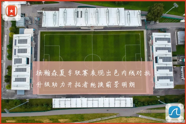 杨瀚森夏季联赛表现出色内线对抗升级助力开拓者轮换前景明朗